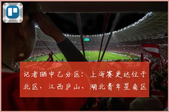 记者晒中乙分区：上海赛更达位于北区，江西庐山、湖北青年星南区