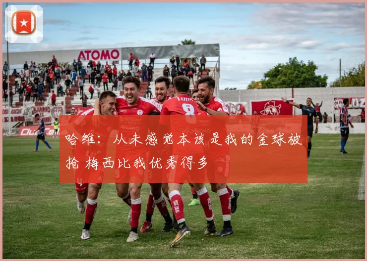 哈维：从未感觉本该是我的金球被抢 梅西比我优秀得多