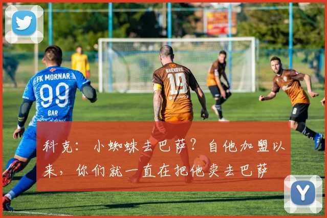 科克：小蜘蛛去巴萨？自他加盟以来，你们就一直在把他卖去巴萨