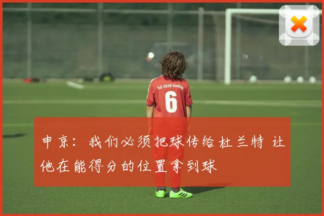 申京：我们必须把球传给杜兰特 让他在能得分的位置拿到球